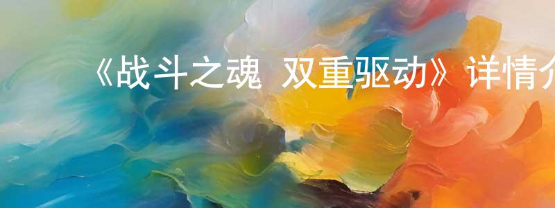 曹乃芳发布《战斗之魂 双重驱动》详情介绍_战斗之魂 双重驱动已完结在线观看_战斗之魂 双重驱动迅雷下载_日漫